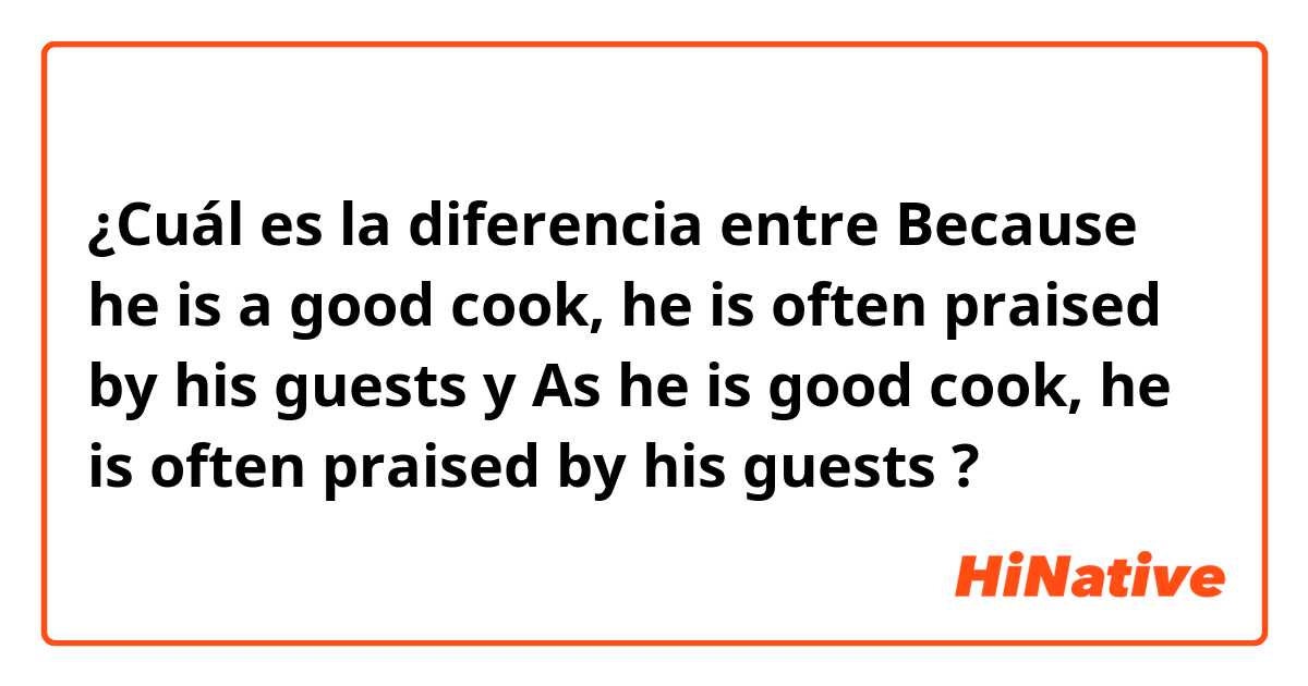 ¿Cuál es la diferencia entre Because he is a good cook, he is often praised by his guests y As he is good cook, he is often praised by his guests ?