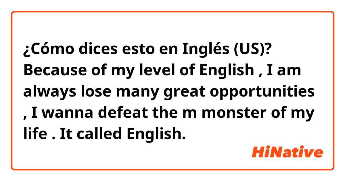 ¿Cómo dices esto en Inglés (US)? 
Because of my level of English , I am 
always lose many great opportunities , I wanna  defeat the m monster of my life .
It called English.