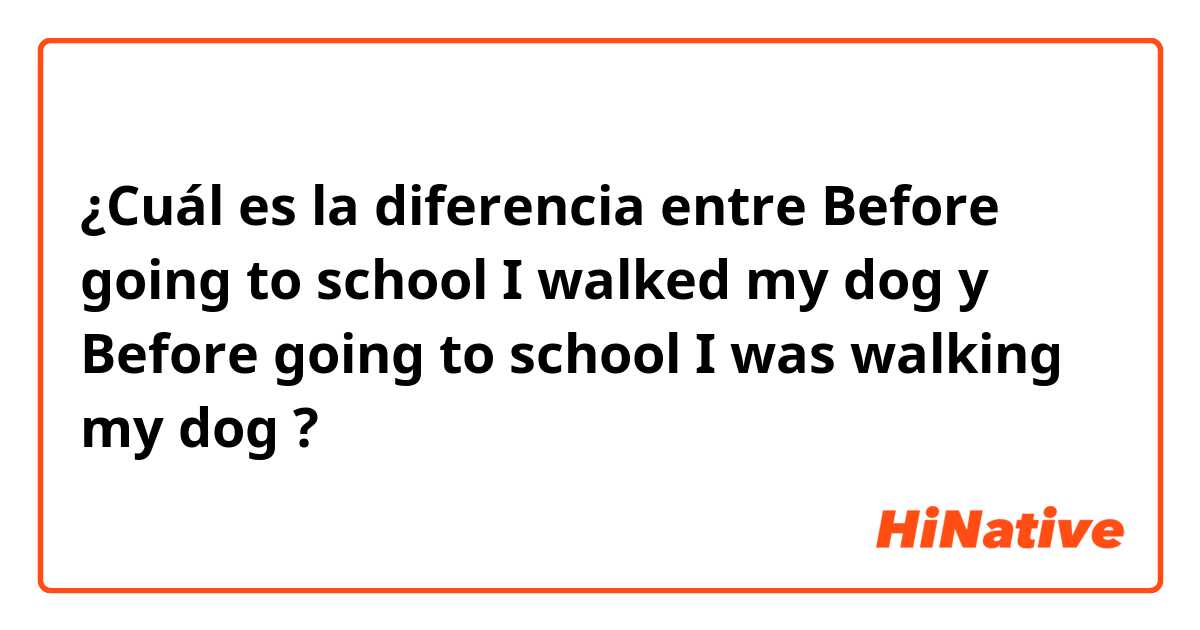 ¿Cuál es la diferencia entre Before going to school I walked my dog y Before going to school I was walking my dog ?