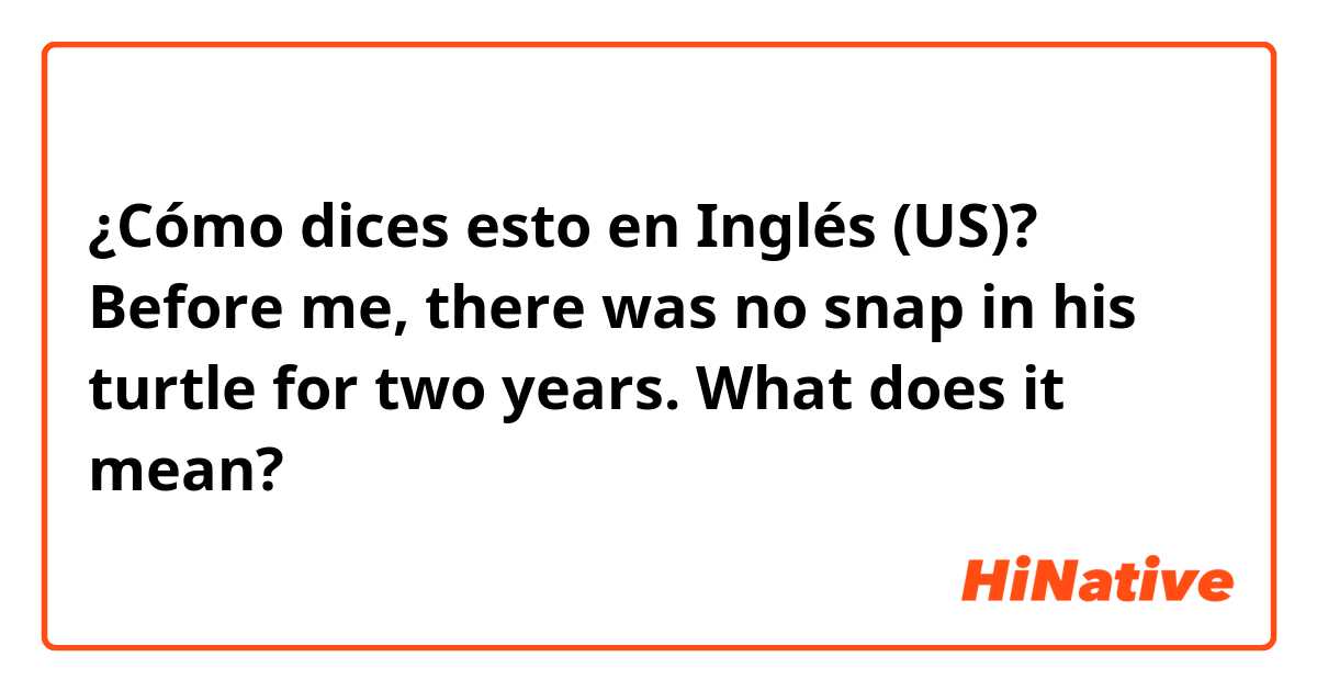 ¿Cómo dices esto en Inglés (US)? Before me, there was no snap in his turtle for two years. What does it mean?