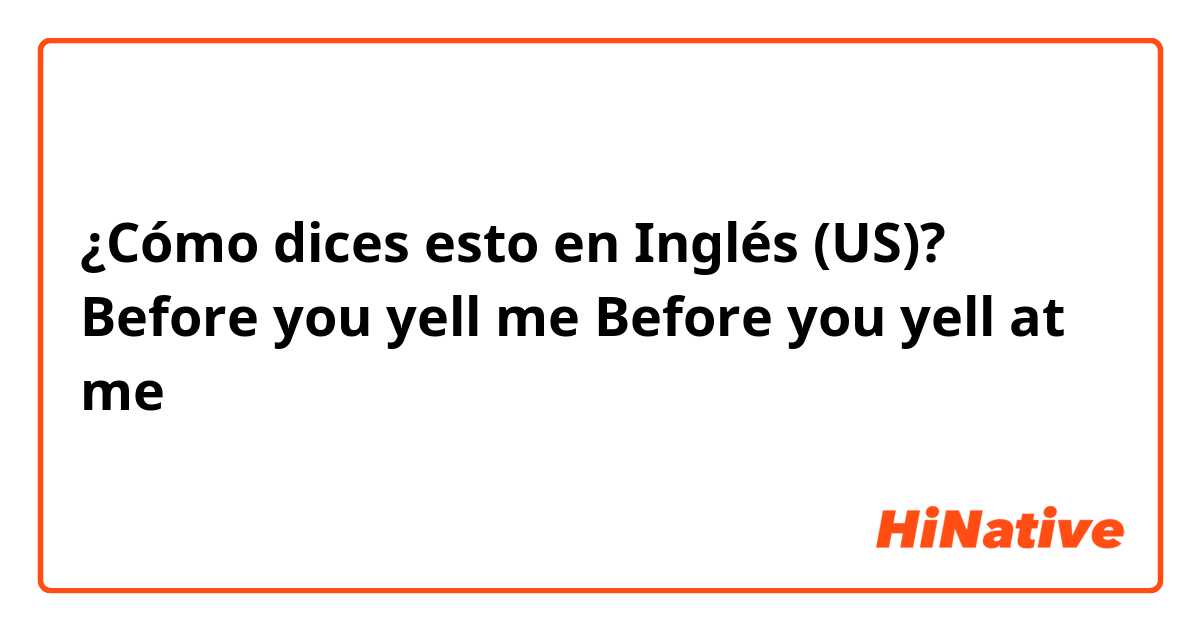 ¿Cómo dices esto en Inglés (US)? Before you yell me
Before you yell at me 