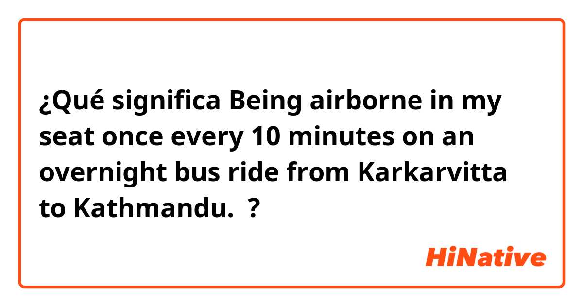 ¿Qué significa Being airborne in my seat once every 10 minutes on an overnight bus ride from Karkarvitta to Kathmandu. ?