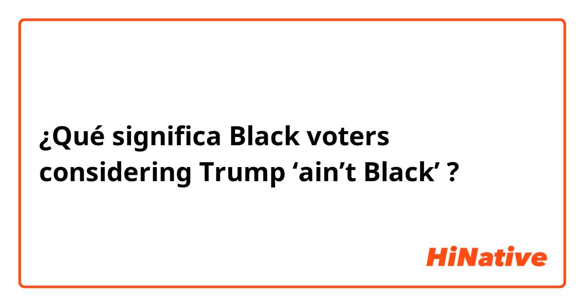 ¿Qué significa Black voters considering Trump ‘ain’t Black’?