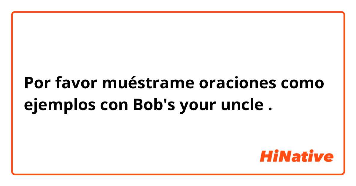 Por favor muéstrame oraciones como ejemplos con Bob's your uncle.