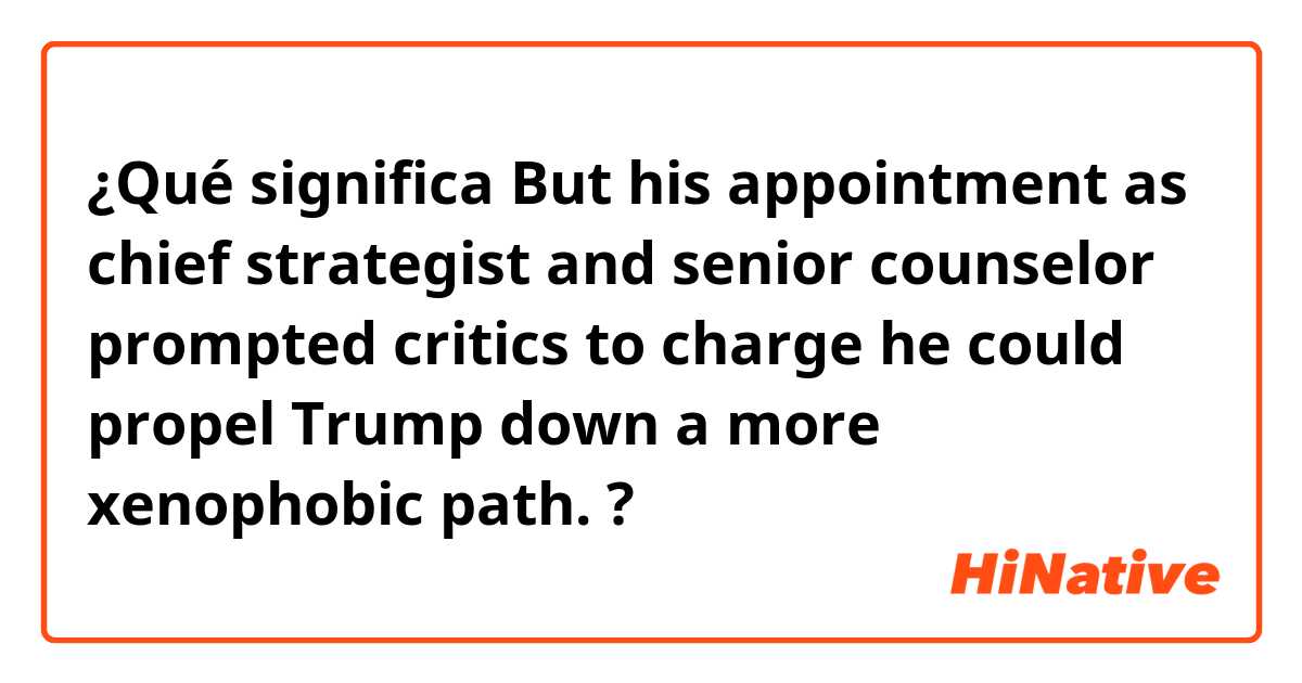¿Qué significa But his appointment as chief strategist and senior counselor prompted critics to charge he could propel Trump down a more xenophobic path.?