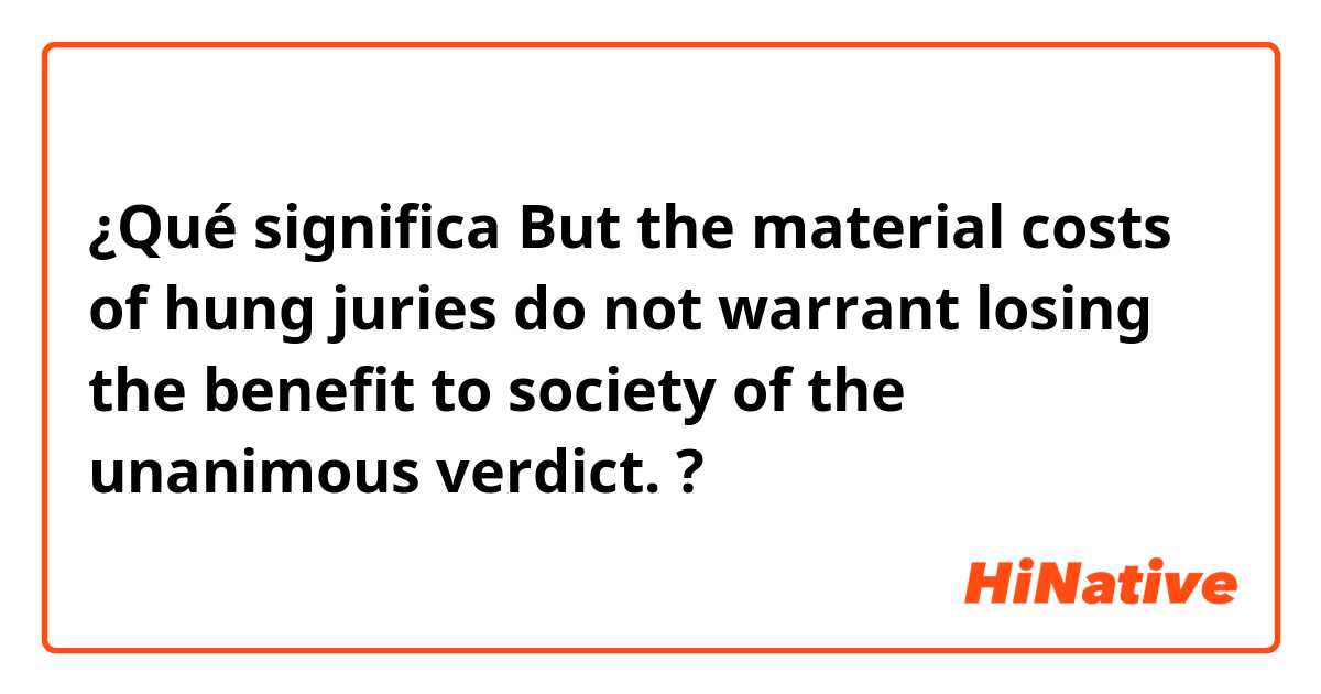 ¿Qué significa But the material costs of hung juries do not warrant losing the benefit to society of the unanimous verdict.?