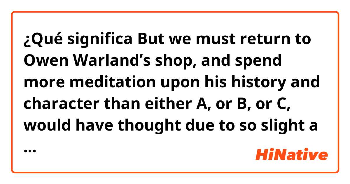 ¿Qué significa But we must return to Owen Warland’s shop, and spend more meditation upon his history and character than either A, or B, or C, would have thought due to so slight a subject.

What is the meaning of "would have thought due to so slight a subject"??