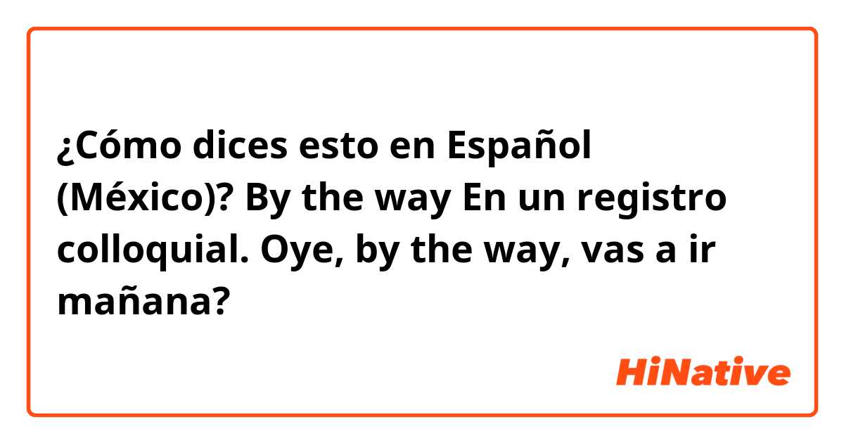 ¿Cómo dices esto en Español (México)? 
By the way 
En un registro colloquial.

Oye, by the way, vas a ir mañana?
