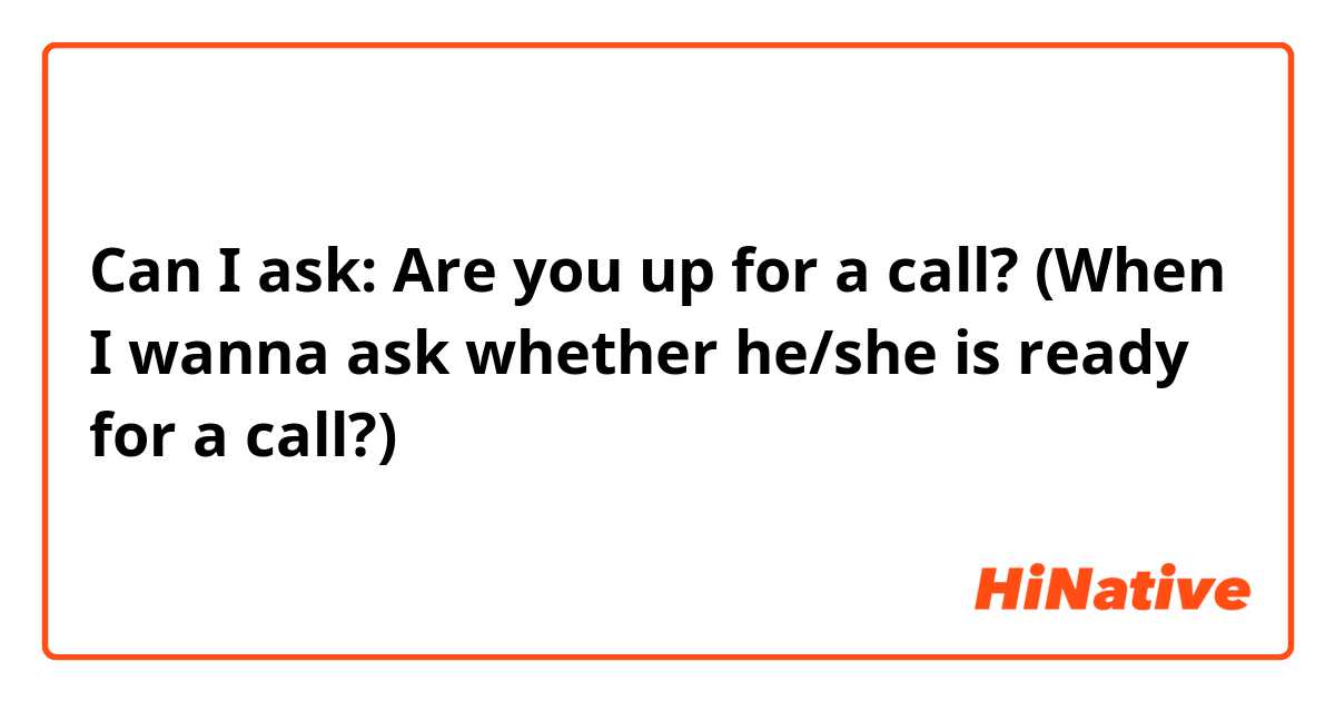Can I ask: Are you up for a call? (When I wanna ask whether he/she is ready for a call?)