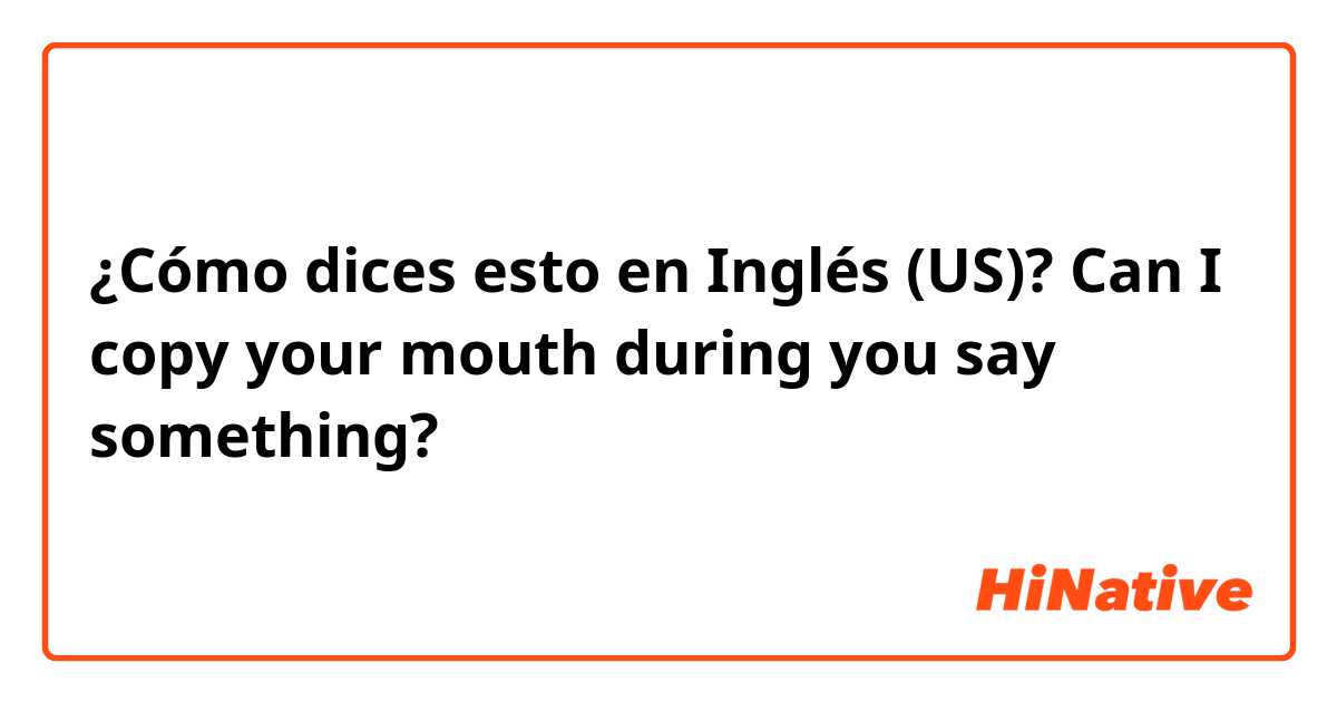 ¿Cómo dices esto en Inglés (US)? Can I copy your mouth during you say something?