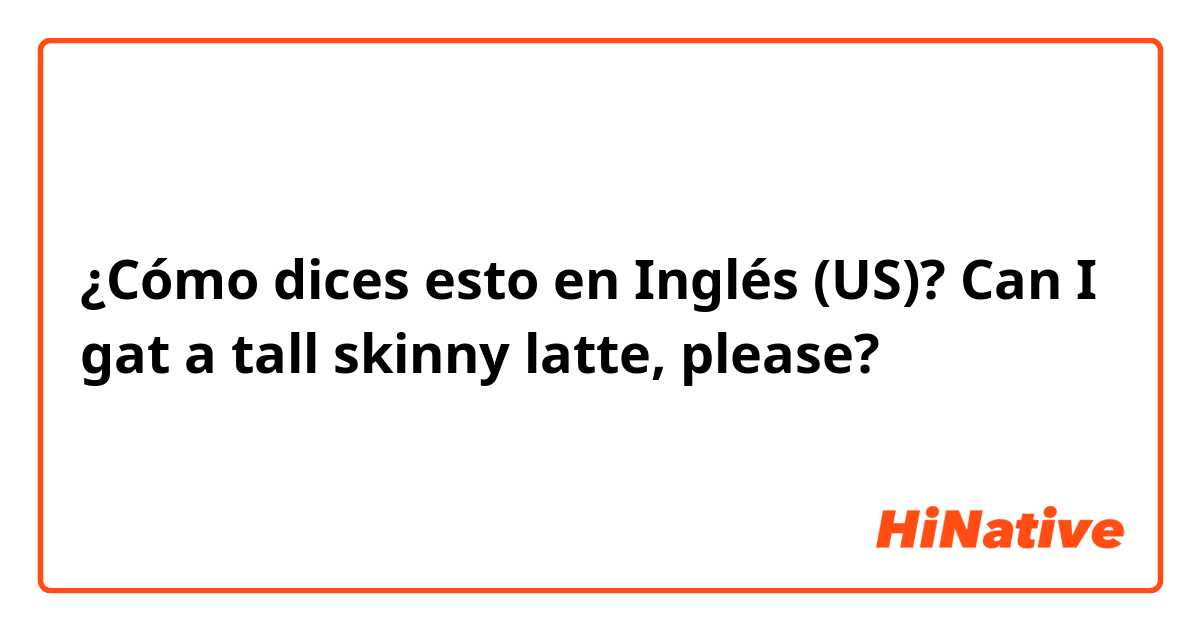 ¿Cómo dices esto en Inglés (US)? Can I gat a tall skinny latte, please?

