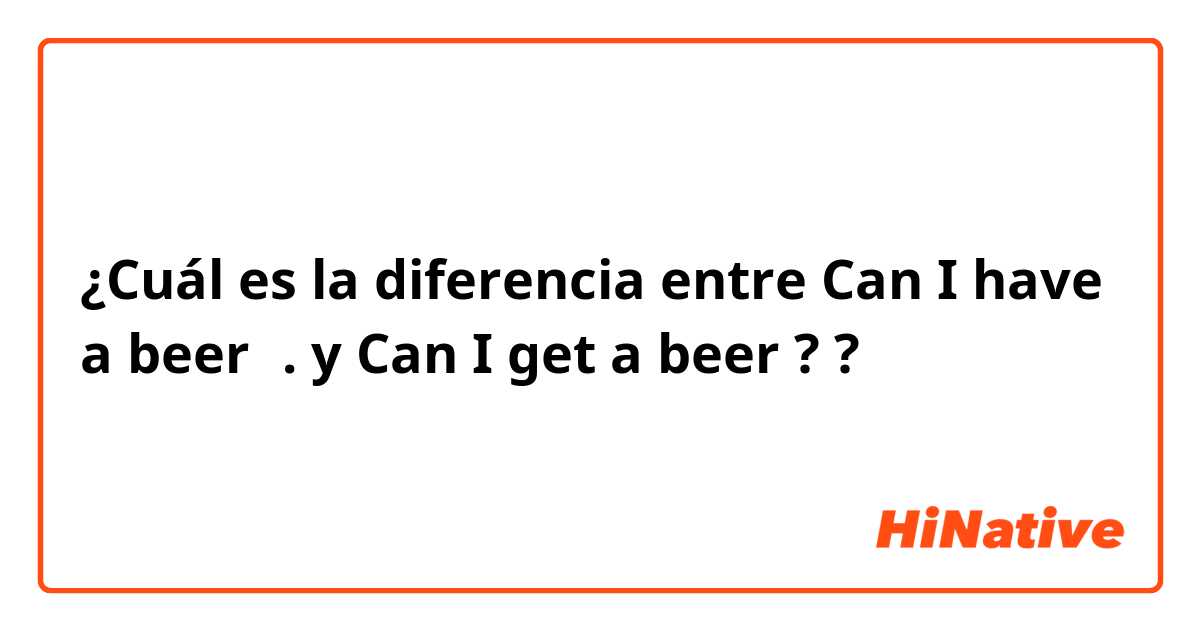 ¿Cuál es la diferencia entre Can I have a beer？.
 y Can I get a beer ?

 ?