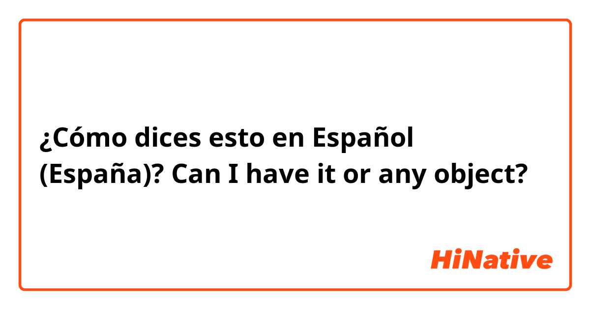 ¿Cómo dices esto en Español (España)? Can I have it or any object? 
