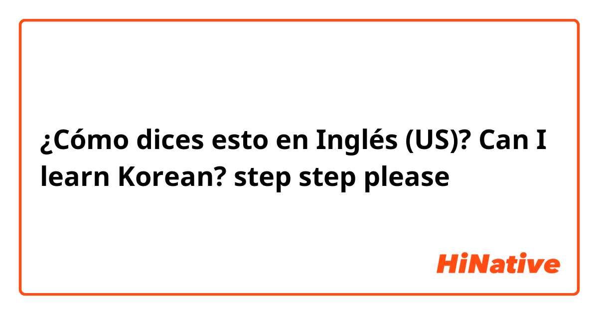 ¿Cómo dices esto en Inglés (US)? Can I learn Korean? step step please 