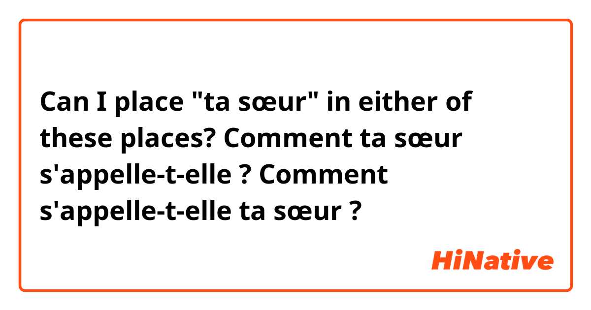 Can I place "ta sœur" in either of these places? 

Comment ta sœur s'appelle-t-elle ?
Comment s'appelle-t-elle ta sœur ?
 