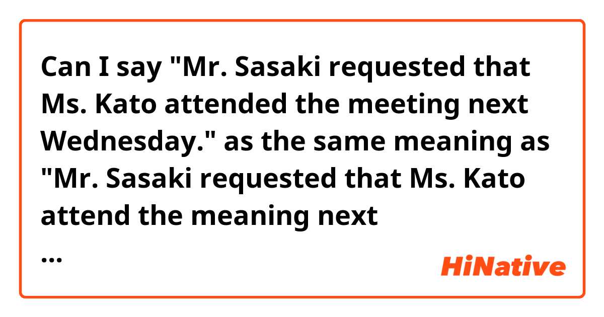 Can I say "Mr. Sasaki requested that Ms. Kato attended the meeting next Wednesday." as the same meaning as "Mr. Sasaki requested that Ms. Kato attend the meaning next Wednesday."

