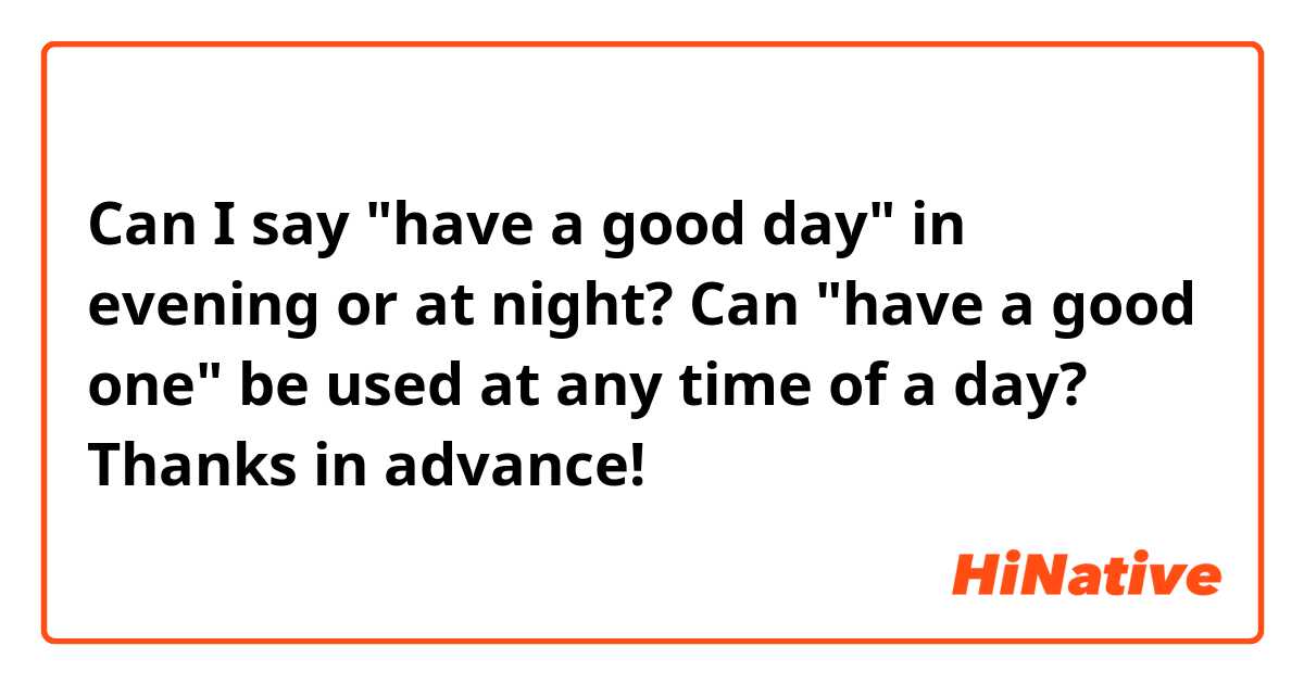 Can I say "have a good day" in evening or at night? Can "have a good one" be used at any time of a day? Thanks in advance!