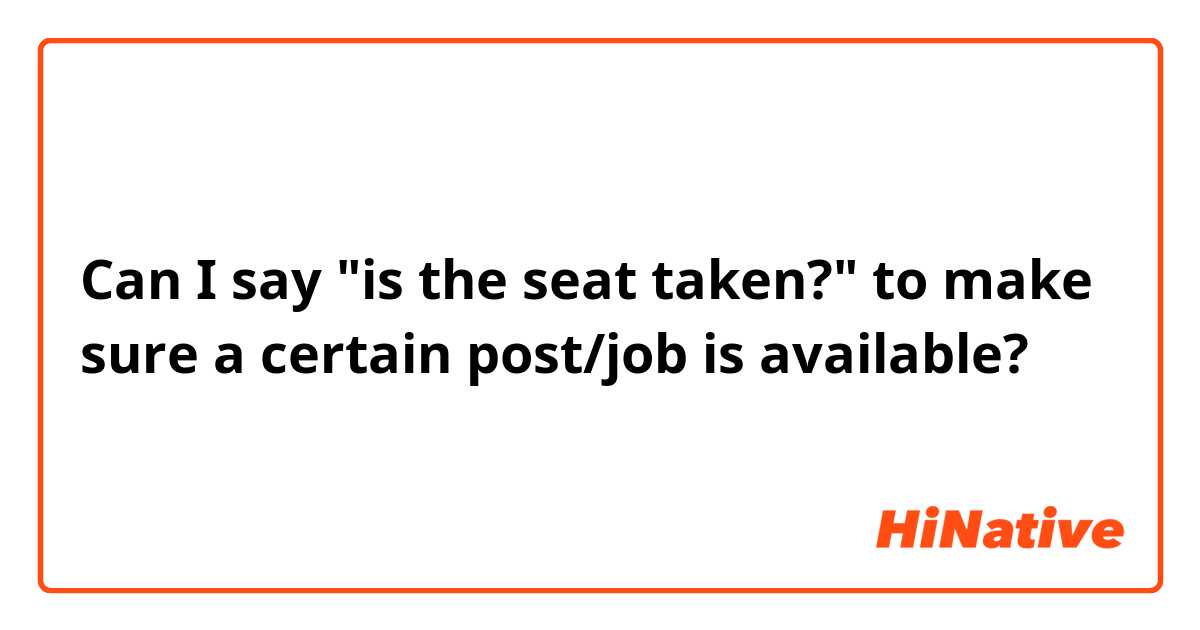 Can I say "is the seat taken?" to make sure a certain post/job is available?
