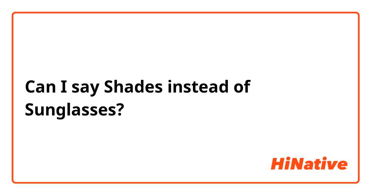 Can I say Shades instead of Sunglasses?
