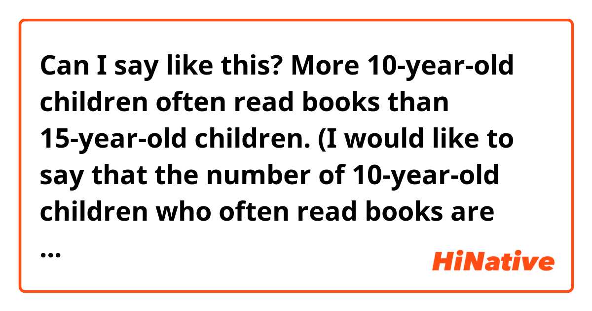 Can I say like this?
More 10-year-old children often read books than 15-year-old children.
(I would like to say that the number of 10-year-old children who often read books are more than the number of 15-year-old children who often read books.)