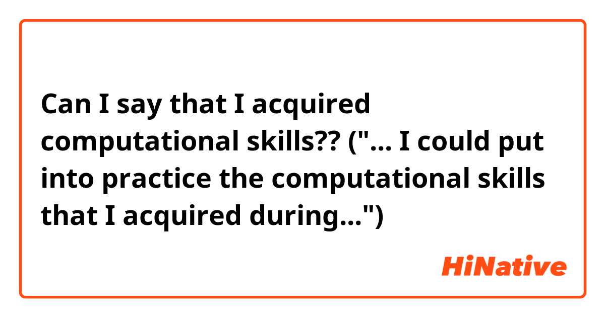 Can I say that I acquired computational skills??
("... I could put into practice the computational skills that I acquired during...") 
