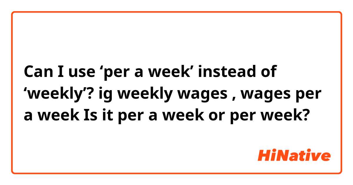Can I use ‘per a week’ instead of ‘weekly’?

ig weekly wages , wages per a week

Is it per a week or per week?