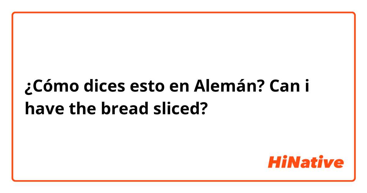 ¿Cómo dices esto en Alemán? Can i have the bread sliced?