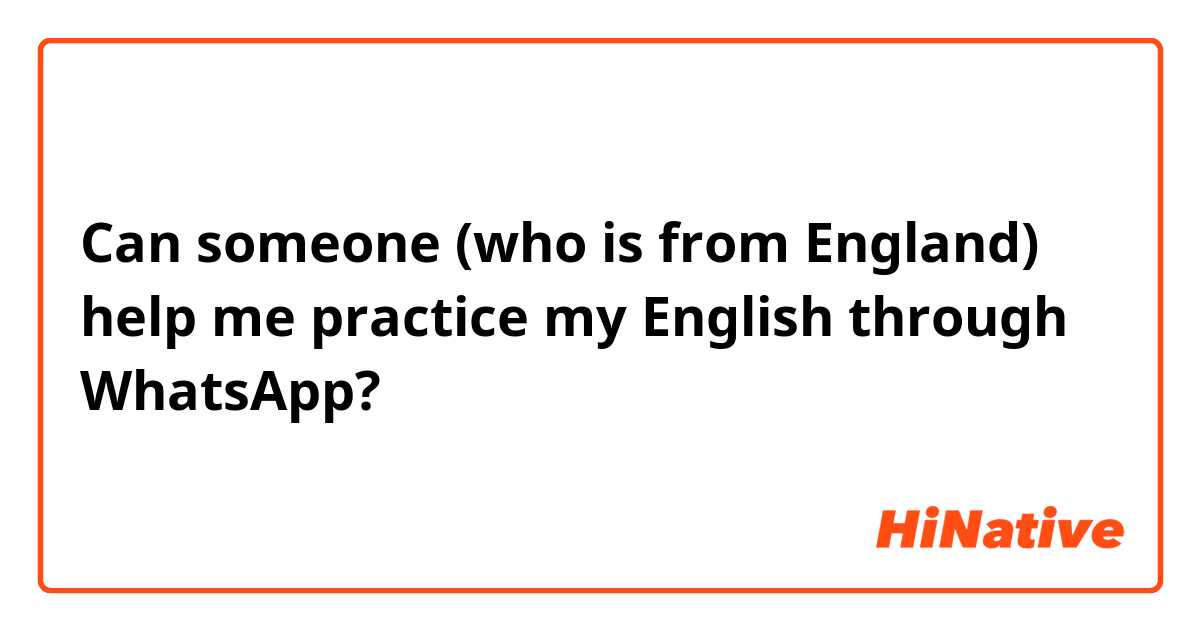 Can someone (who is from England) help me practice my English through WhatsApp?