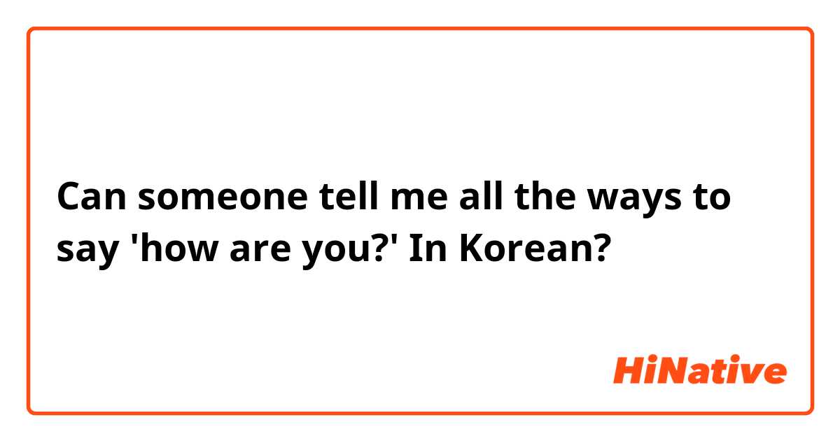 Can someone tell me all the ways to say 'how are you?' In Korean?