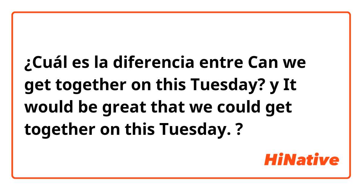 ¿Cuál es la diferencia entre Can we get together on this Tuesday? y It would be great that we could get together on this Tuesday. ?