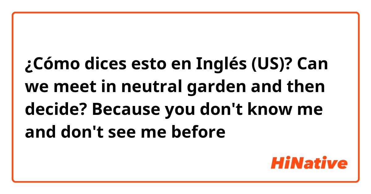 ¿Cómo dices esto en Inglés (US)? Can we meet in neutral garden and then decide? Because you don't know me and don't see me before