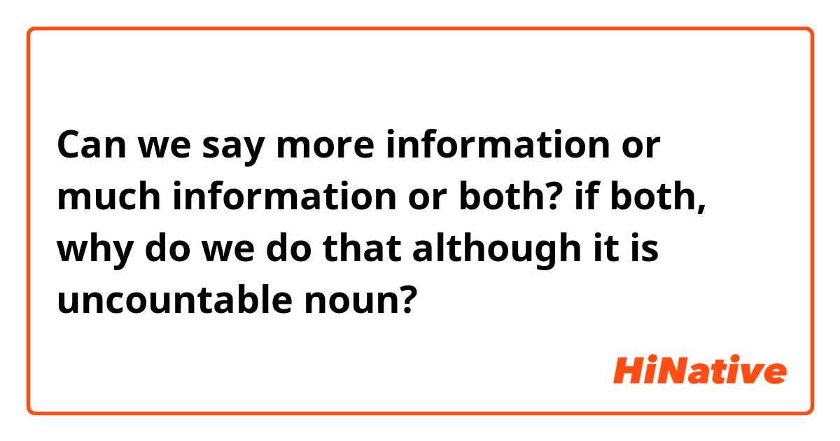 Can we say more information or much information or both? if both, why do we do that although it is uncountable noun? 