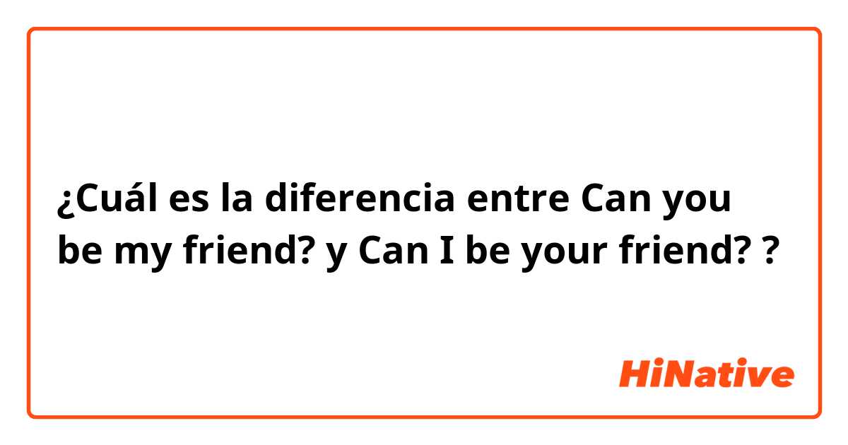 ¿Cuál es la diferencia entre Can you be my friend? y Can I be your friend? ?