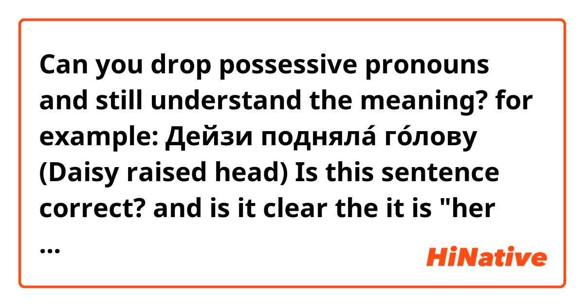 Can you drop possessive pronouns and still understand the meaning?
for example: Дейзи подняла́ го́лову (Daisy raised head)
Is this sentence correct? and is it clear the it is "her head"?