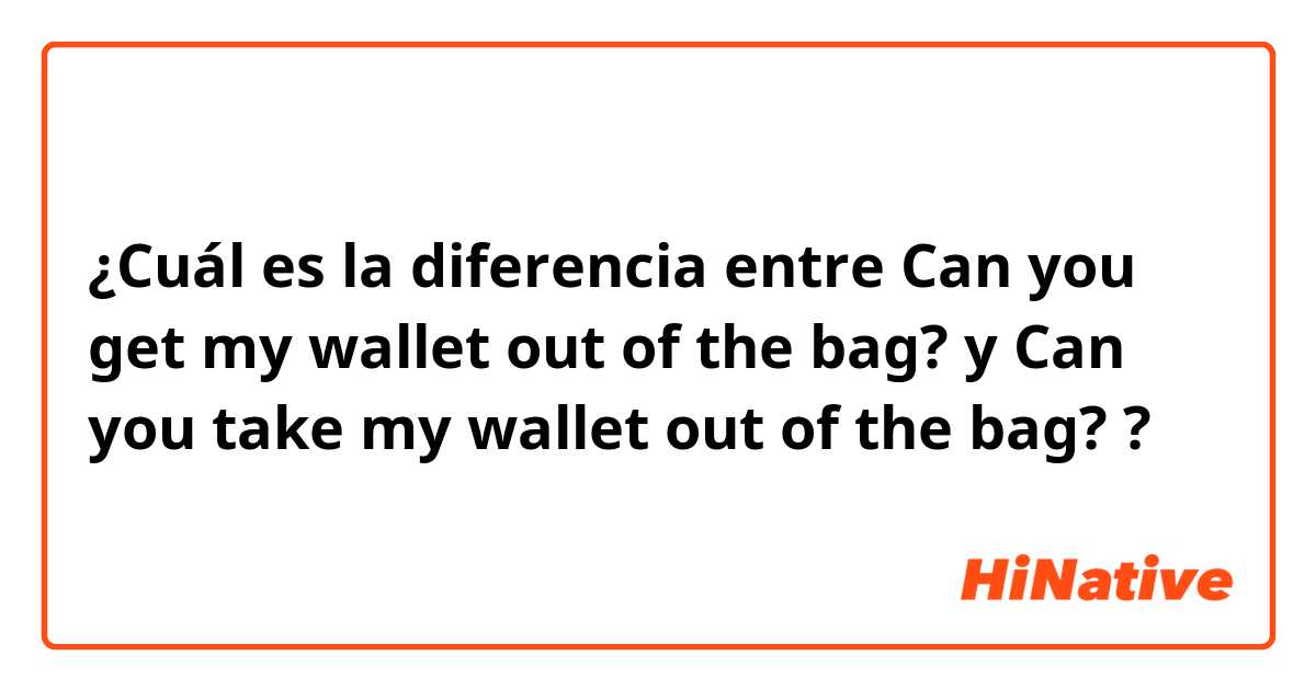 ¿Cuál es la diferencia entre Can you get my wallet out of the bag? y Can you take my wallet out of the bag?  ?