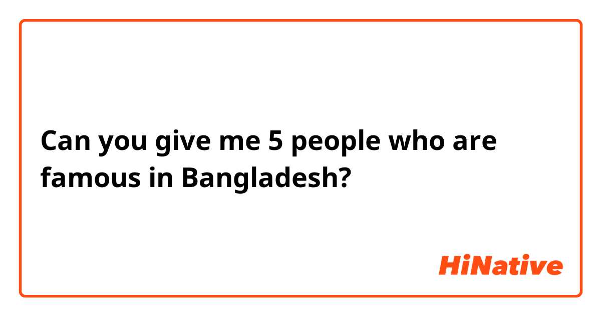Can you give me 5 people who are famous in Bangladesh?
