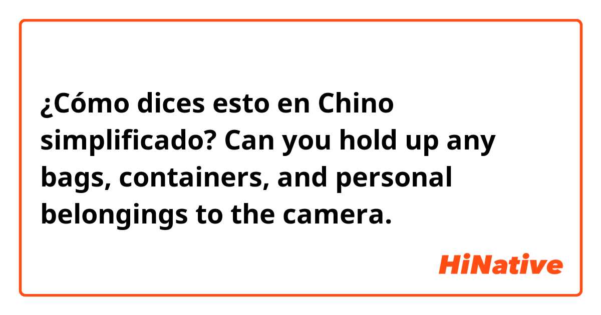 ¿Cómo dices esto en Chino simplificado? Can you hold up any bags, containers, and personal belongings to the camera.