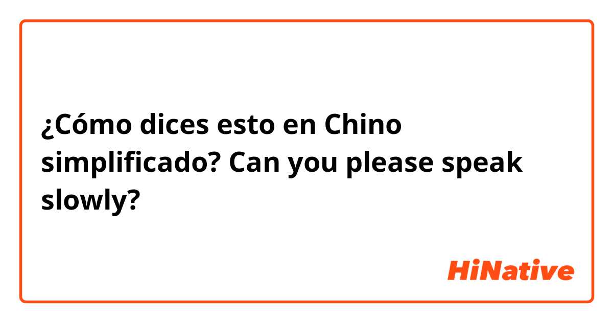 ¿Cómo dices esto en Chino simplificado? Can you please speak slowly?