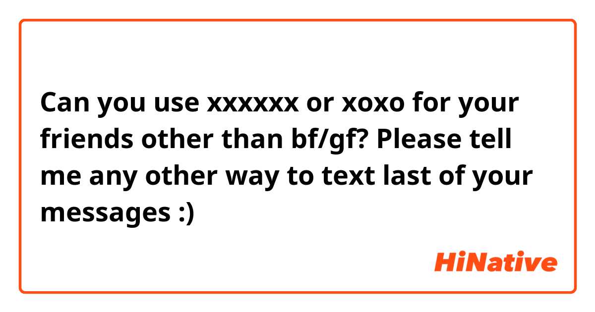 Can you use xxxxxx or xoxo for your friends other than bf/gf? Please tell me any other way to text last of your messages :) 