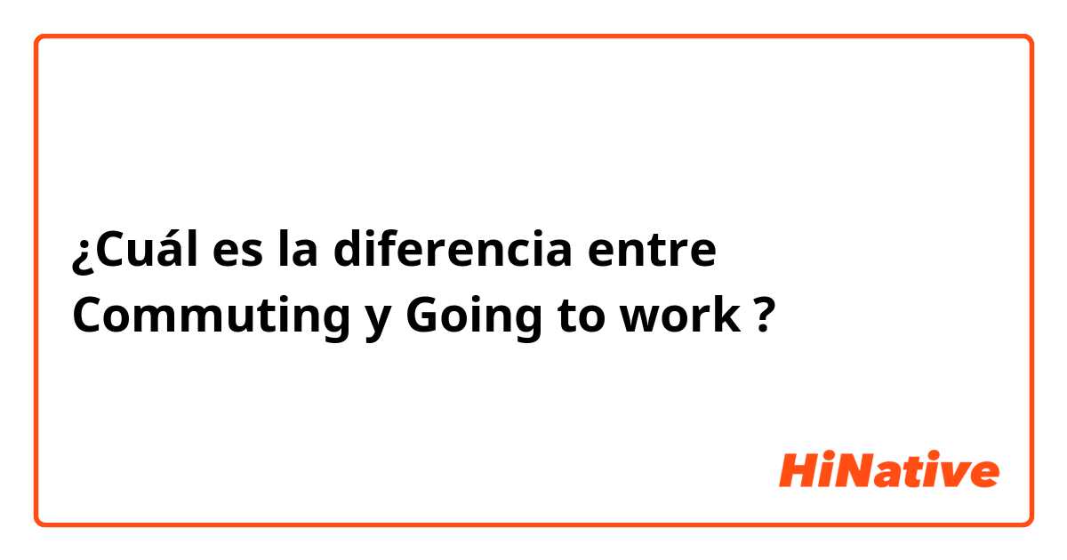 ¿Cuál es la diferencia entre Commuting
 y Going to work ?