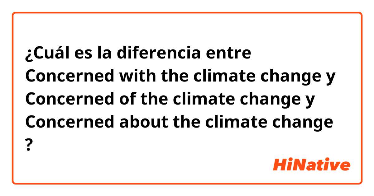 ¿Cuál es la diferencia entre Concerned with the climate change y Concerned of the climate change y Concerned about the climate change ?