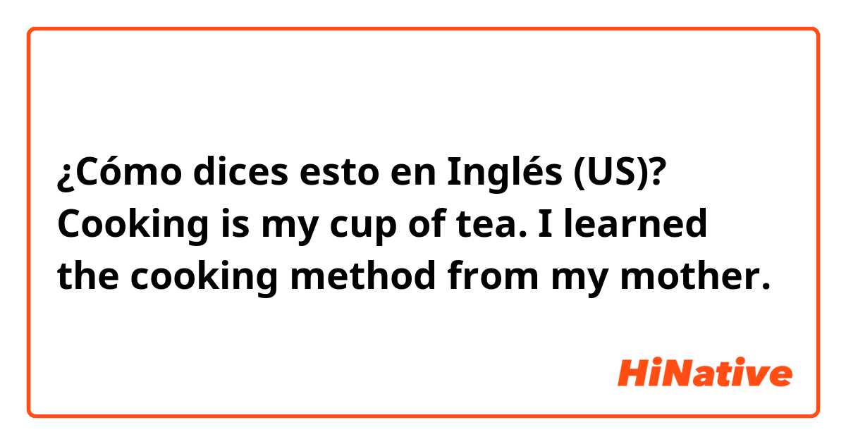 ¿Cómo dices esto en Inglés (US)? Cooking is my cup of tea. I learned the cooking method from my mother.