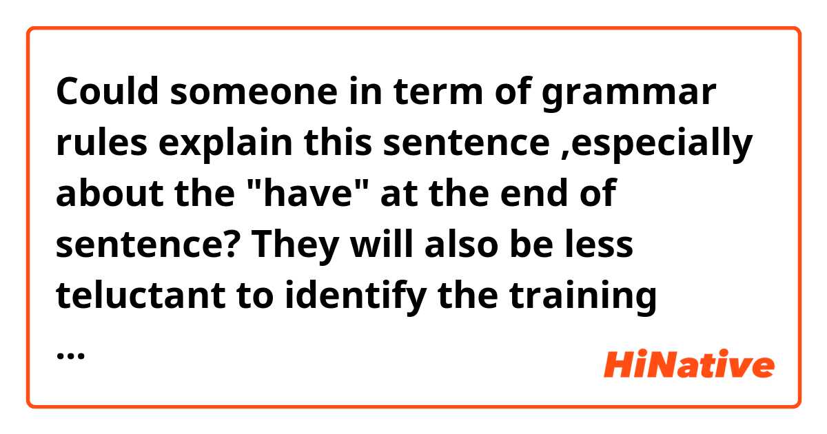 Could someone in term of grammar rules explain this sentence ,especially about the "have" at the end of sentence?
They will also be less teluctant to identify the training needs they think supervisors and managers have.
Thanks in advance.