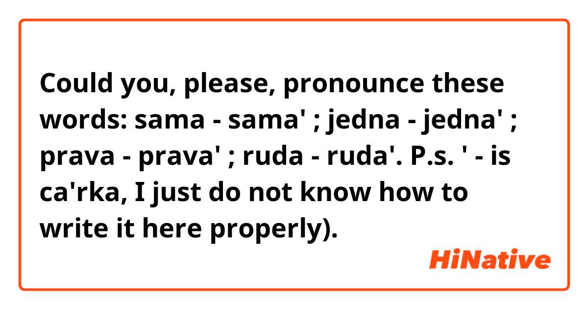 Could you, please, pronounce these words: sama - sama' ; jedna - jedna' ; prava - prava' ; ruda - ruda'.

P.s. ' - is ca'rka, I just do not know how to write it here properly). 