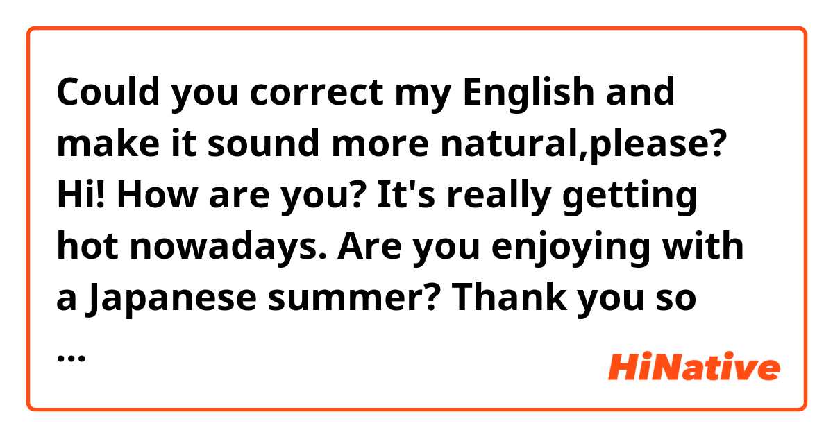 Could you correct my English and make it sound more natural,please? 
Hi! How are you? It's really getting hot nowadays. Are you enjoying with a Japanese summer? Thank you so much for your invitation of barbecue on 29th. I appreciate your kind offer for me. It sounds a lot of fun! Thank you. I'd love to join your party. I'm really looking forward to seeing you soon. Enjoy yourself!:)