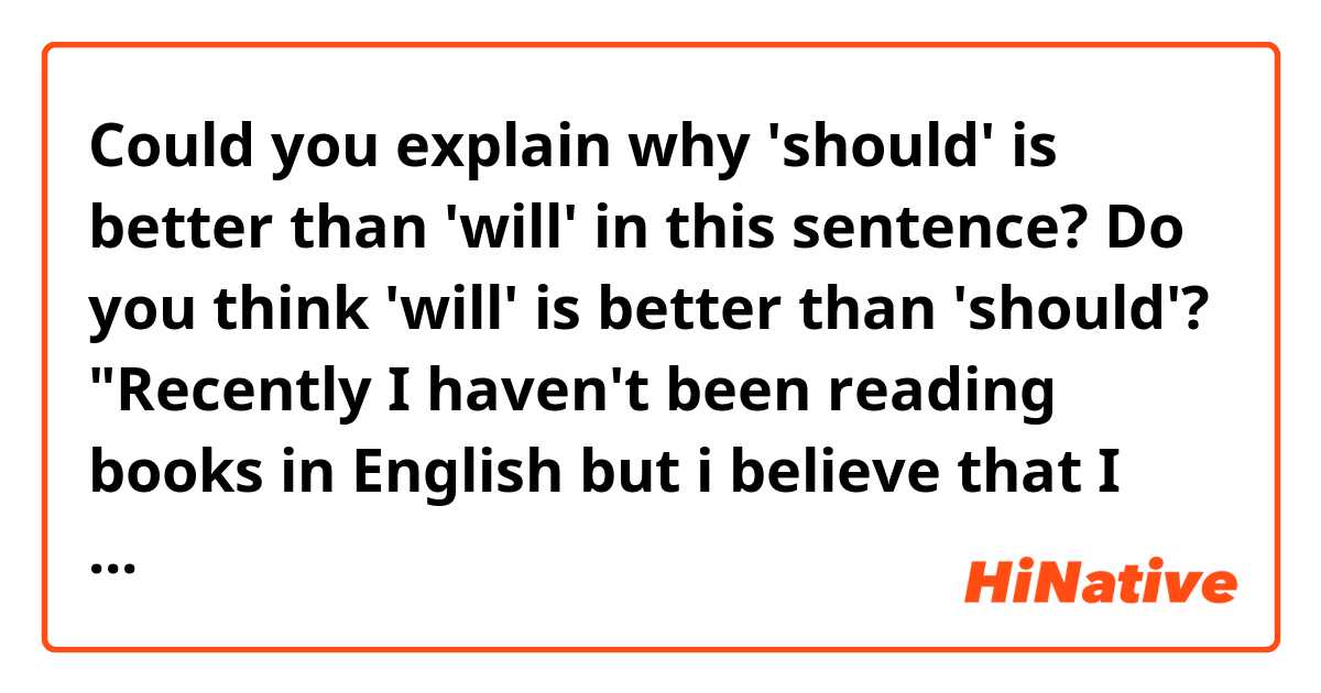 Could you explain why 'should' is better than 'will' in this sentence? Do you think 'will' is better than 'should'?

"Recently I haven't been reading books in English but i believe that I speak well and listen well so after that my reading should be good."

This is correction from a person whose native language is US English. 