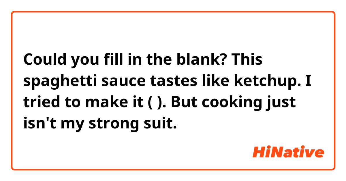 Could you fill in the blank?

This spaghetti sauce tastes like ketchup.
I tried to make it (          ).
But cooking just isn't my strong suit.