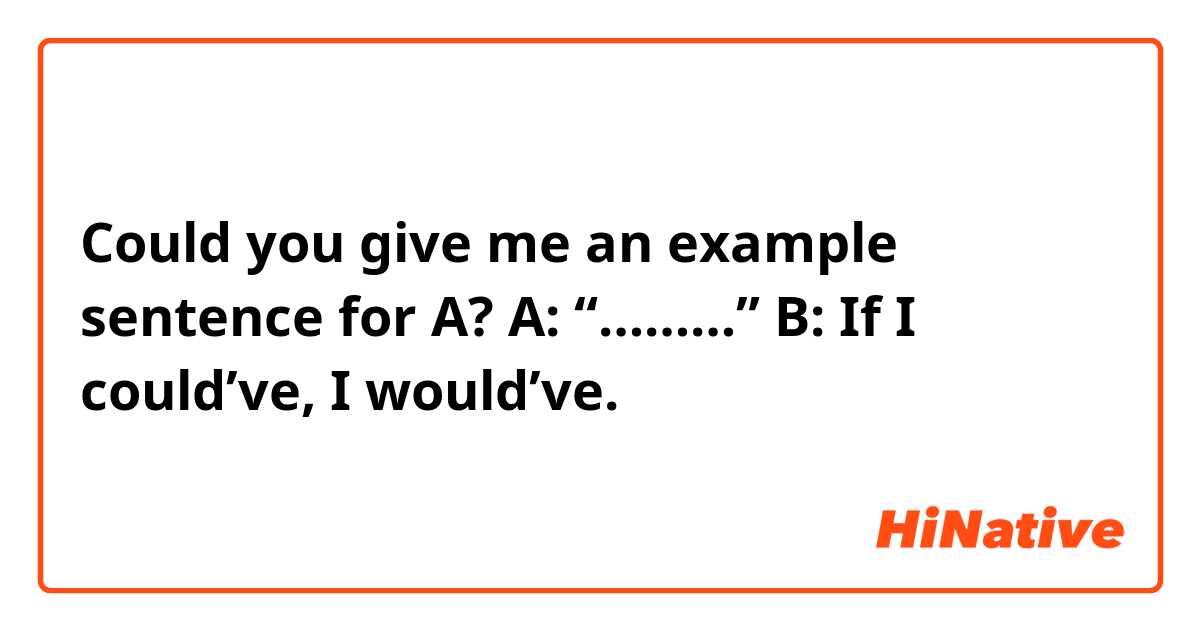 Could you give me an example sentence for A?

A: “………”
B: If I could’ve, I would’ve.
