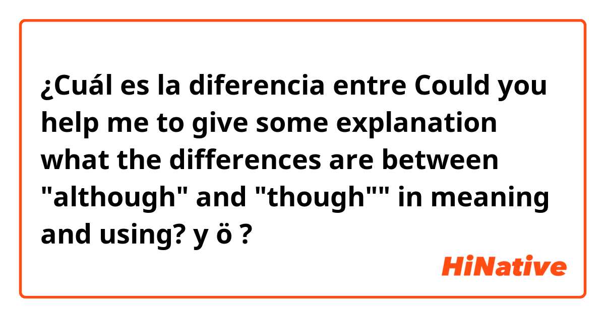 ¿Cuál es la diferencia entre Could you help me to give some explanation what the differences are between "although" and "though"" in meaning and using? y ö ?