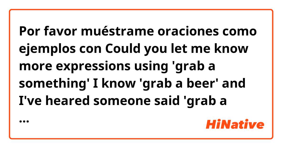 Por favor muéstrame oraciones como ejemplos con Could you let me know more expressions using 'grab a something'
I know 'grab a beer'🍻
and I've heared someone said 'grab a dinner' as well lol 
so I would like to know that more and more in native ways.
thank you😗
.